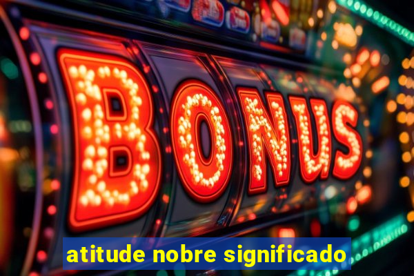 atitude nobre significado